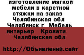 изготовление мягкой мебели в каретной стяжки на заказ  - Челябинская обл., Челябинск г. Мебель, интерьер » Кровати   . Челябинская обл.